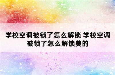 学校空调被锁了怎么解锁 学校空调被锁了怎么解锁美的